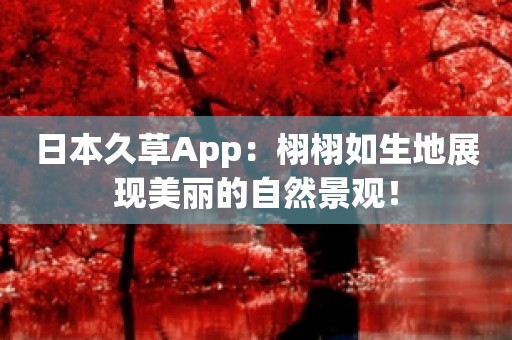 日本久草App：栩栩如生地展现美丽的自然景观！