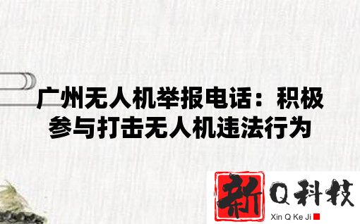 广州无人机举报电话：积极参与打击无人机违法行为